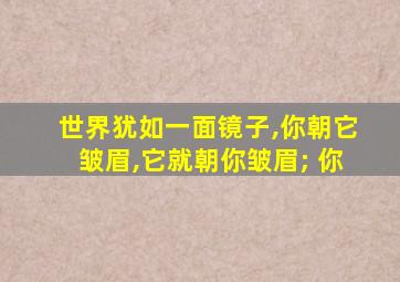 世界犹如一面镜子,你朝它皱眉,它就朝你皱眉; 你